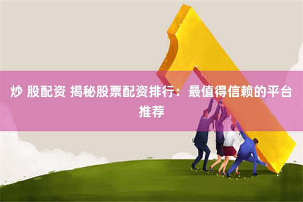 炒 股配资 揭秘股票配资排行：最值得信赖的平台推荐