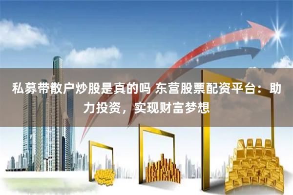 私募带散户炒股是真的吗 东营股票配资平台：助力投资，实现财富梦想