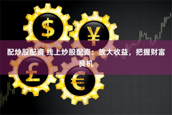 配炒股配资 线上炒股配资：放大收益，把握财富良机