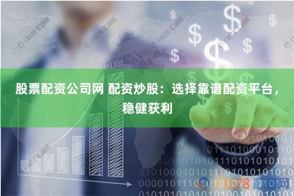 股票配资公司网 配资炒股：选择靠谱配资平台，稳健获利