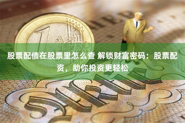 股票配债在股票里怎么查 解锁财富密码：股票配资，助你投资更轻松