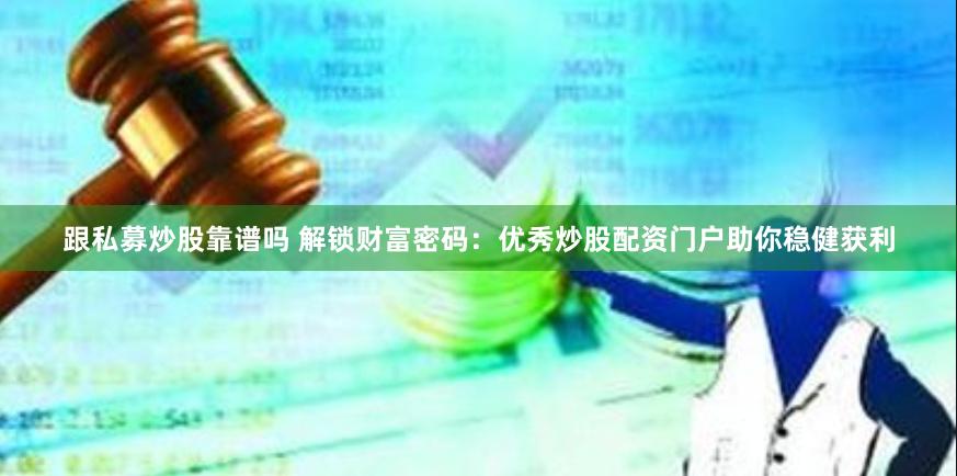 跟私募炒股靠谱吗 解锁财富密码：优秀炒股配资门户助你稳健获利