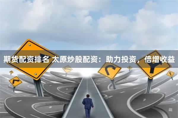 期货配资排名 太原炒股配资：助力投资，倍增收益