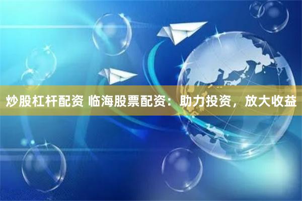 炒股杠杆配资 临海股票配资：助力投资，放大收益
