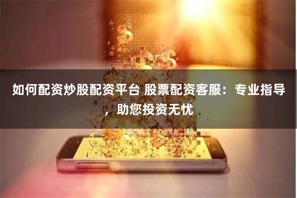 如何配资炒股配资平台 股票配资客服：专业指导，助您投资无忧