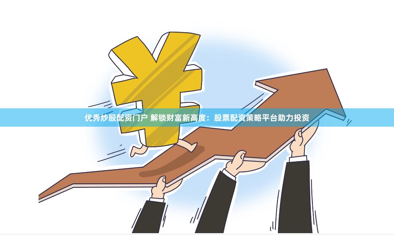 优秀炒股配资门户 解锁财富新高度：股票配资策略平台助力投资