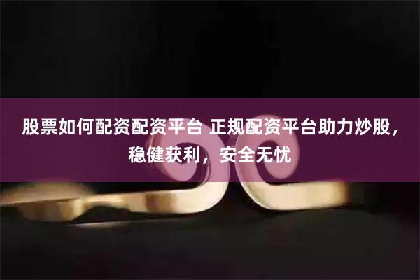 股票如何配资配资平台 正规配资平台助力炒股，稳健获利，安全无忧
