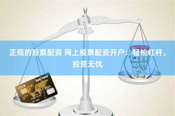 正规的股票配资 网上股票配资开户：轻松杠杆，投资无忧