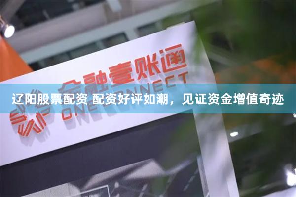 辽阳股票配资 配资好评如潮，见证资金增值奇迹