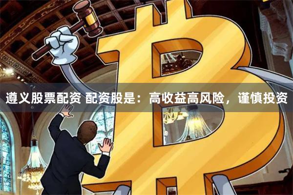 遵义股票配资 配资股是：高收益高风险，谨慎投资