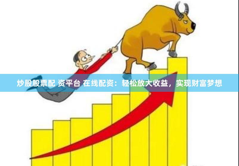 炒股股票配 资平台 在线配资：轻松放大收益，实现财富梦想