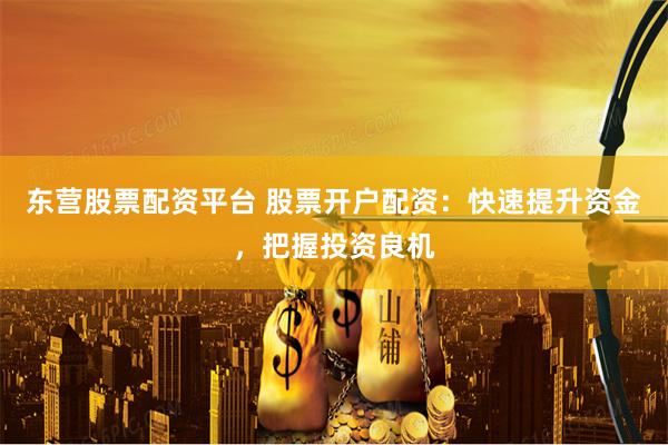 东营股票配资平台 股票开户配资：快速提升资金，把握投资良机