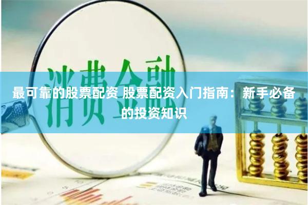 最可靠的股票配资 股票配资入门指南：新手必备的投资知识