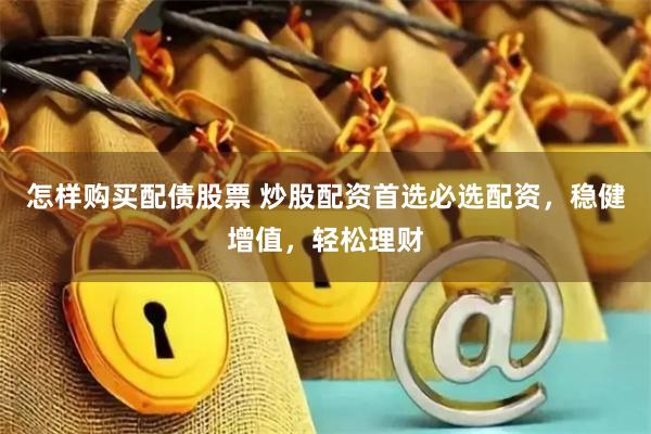 怎样购买配债股票 炒股配资首选必选配资，稳健增值，轻松理财