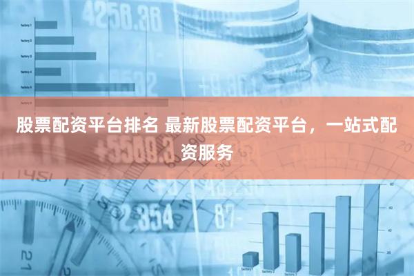 股票配资平台排名 最新股票配资平台，一站式配资服务