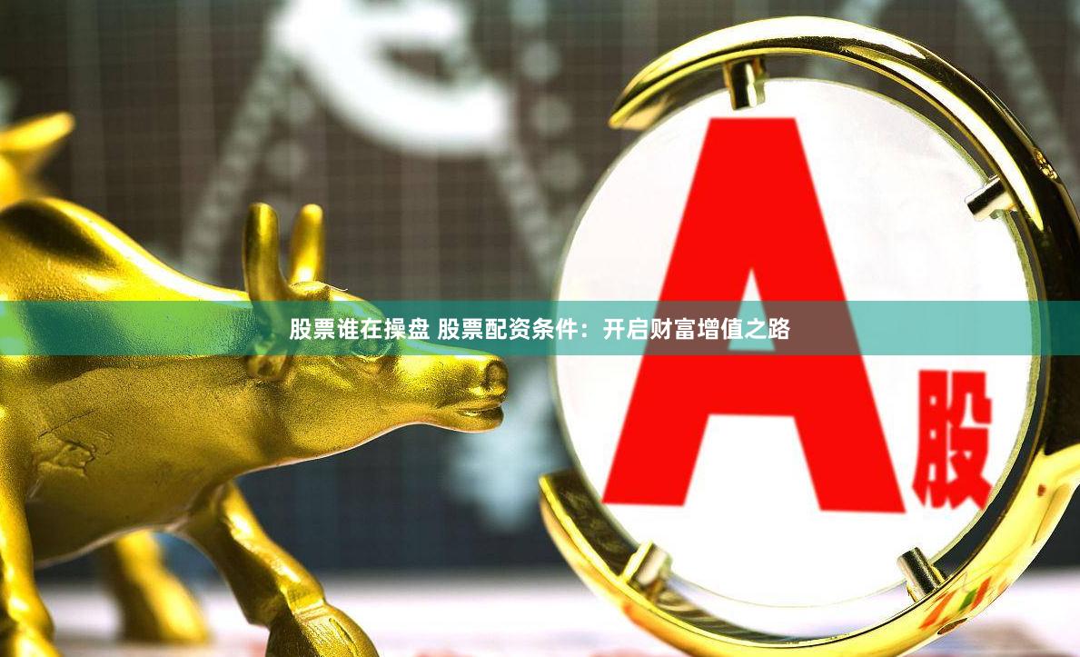 股票谁在操盘 股票配资条件：开启财富增值之路