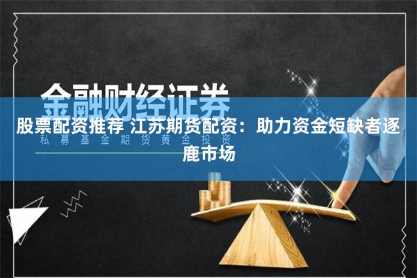 股票配资推荐 江苏期货配资：助力资金短缺者逐鹿市场