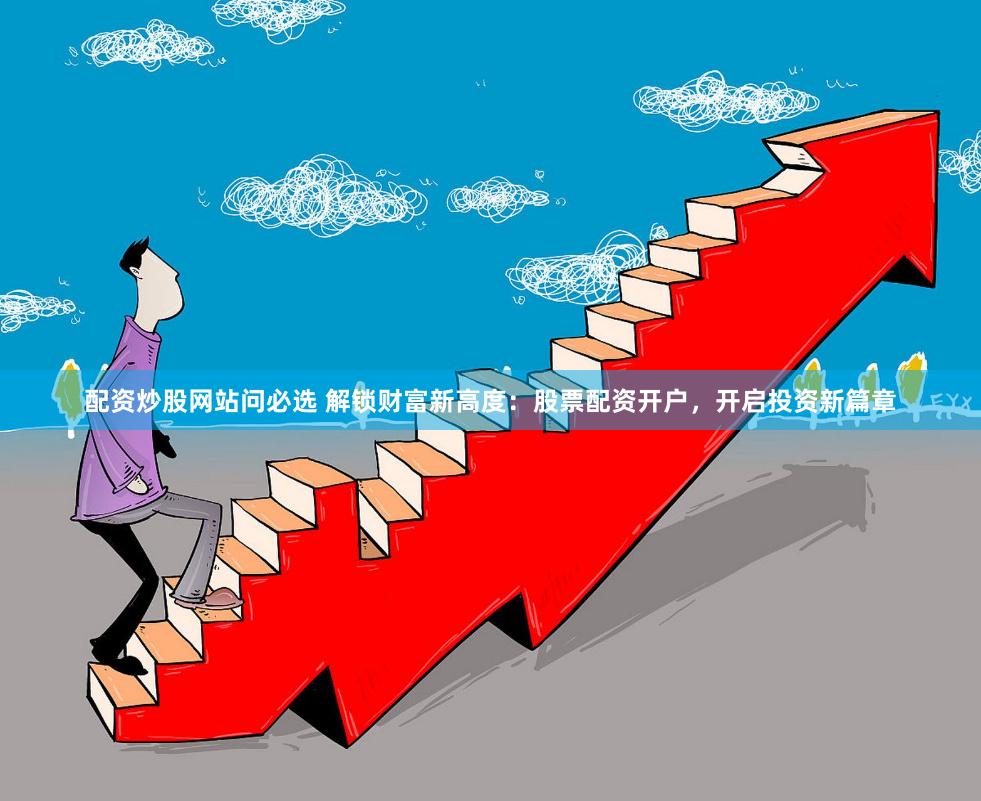 配资炒股网站问必选 解锁财富新高度：股票配资开户，开启投资新篇章