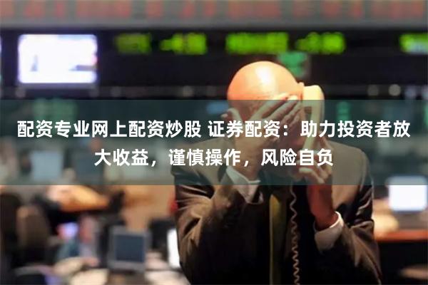 配资专业网上配资炒股 证券配资：助力投资者放大收益，谨慎操作，风险自负