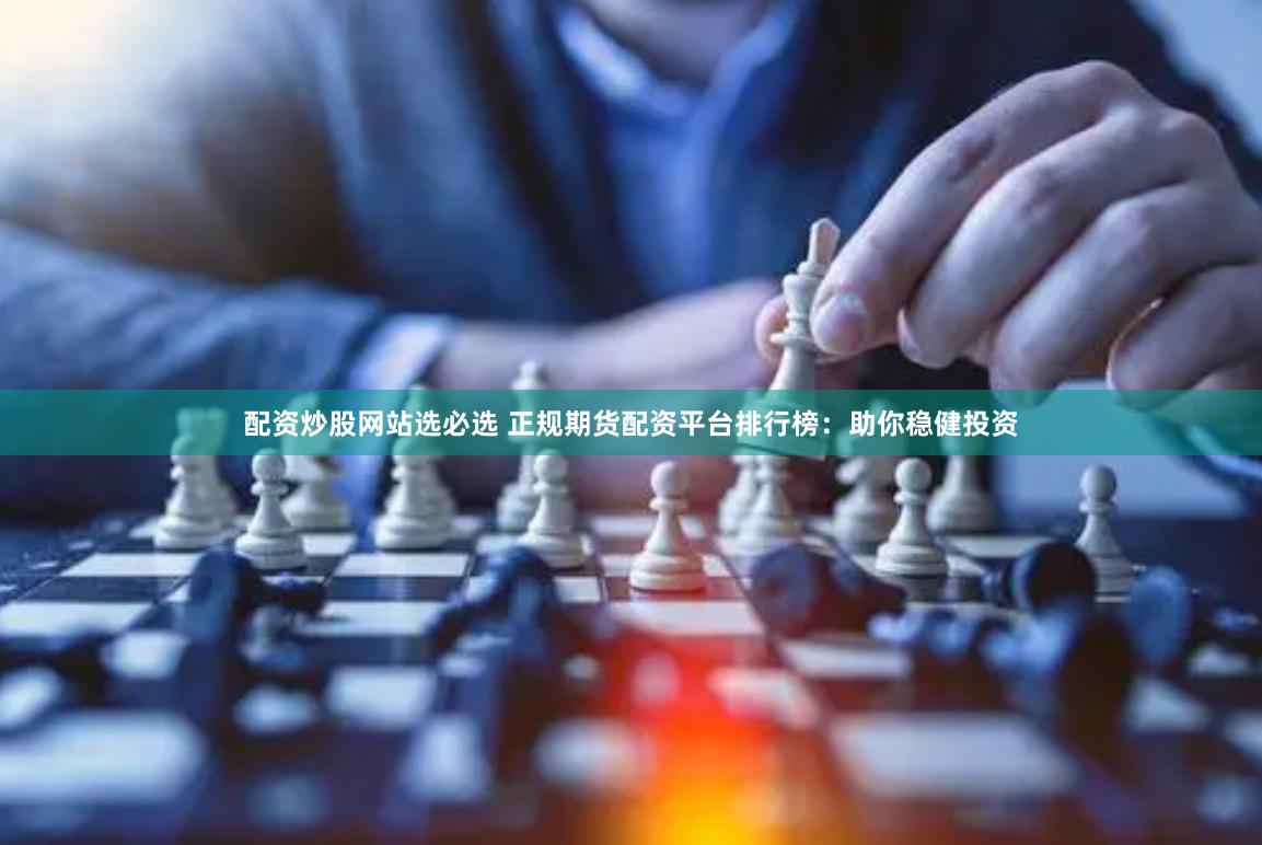 配资炒股网站选必选 正规期货配资平台排行榜：助你稳健投资
