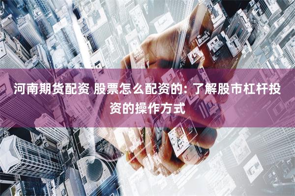河南期货配资 股票怎么配资的: 了解股市杠杆投资的操作方式