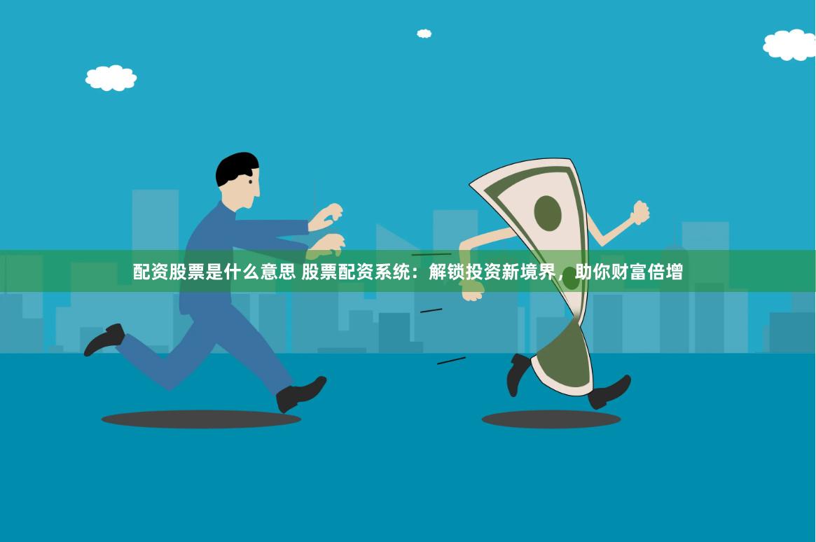 配资股票是什么意思 股票配资系统：解锁投资新境界，助你财富倍增
