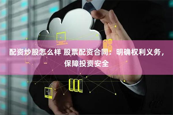 配资炒股怎么样 股票配资合同：明确权利义务，保障投资安全