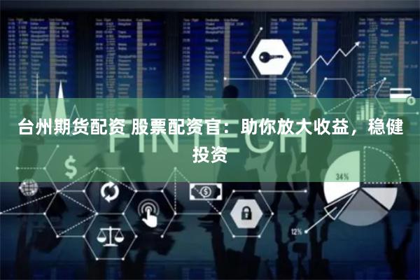 台州期货配资 股票配资官：助你放大收益，稳健投资