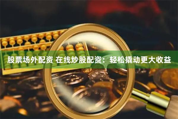 股票场外配资 在线炒股配资：轻松撬动更大收益