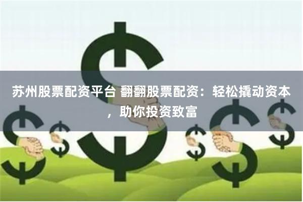 苏州股票配资平台 翻翻股票配资：轻松撬动资本，助你投资致富