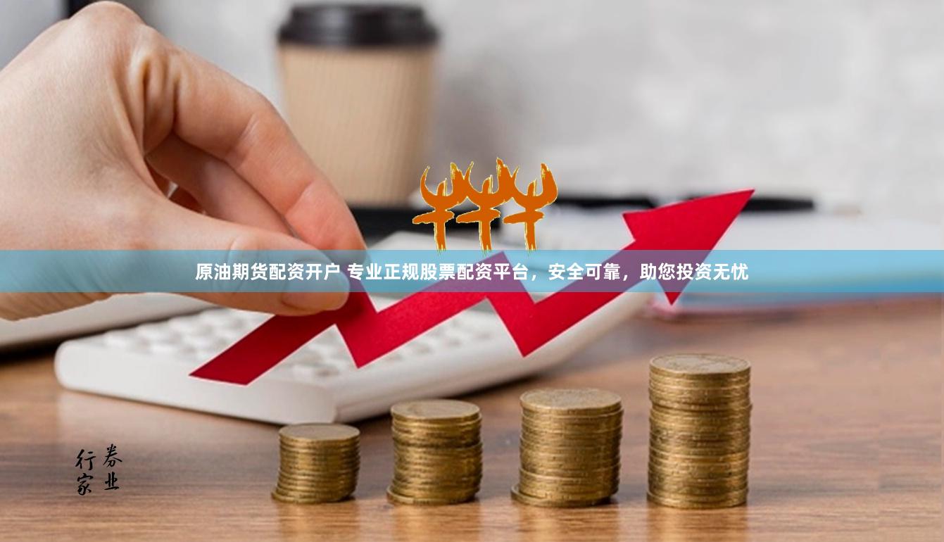 原油期货配资开户 专业正规股票配资平台，安全可靠，助您投资无忧