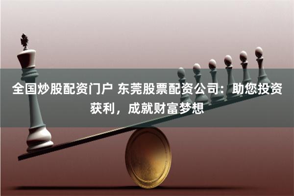 全国炒股配资门户 东莞股票配资公司：助您投资获利，成就财富梦想