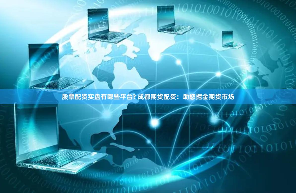 股票配资实盘有哪些平台? 成都期货配资：助您掘金期货市场