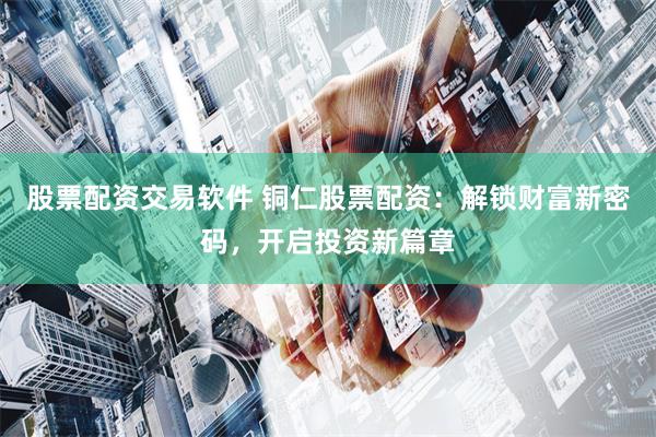 股票配资交易软件 铜仁股票配资：解锁财富新密码，开启投资新篇章
