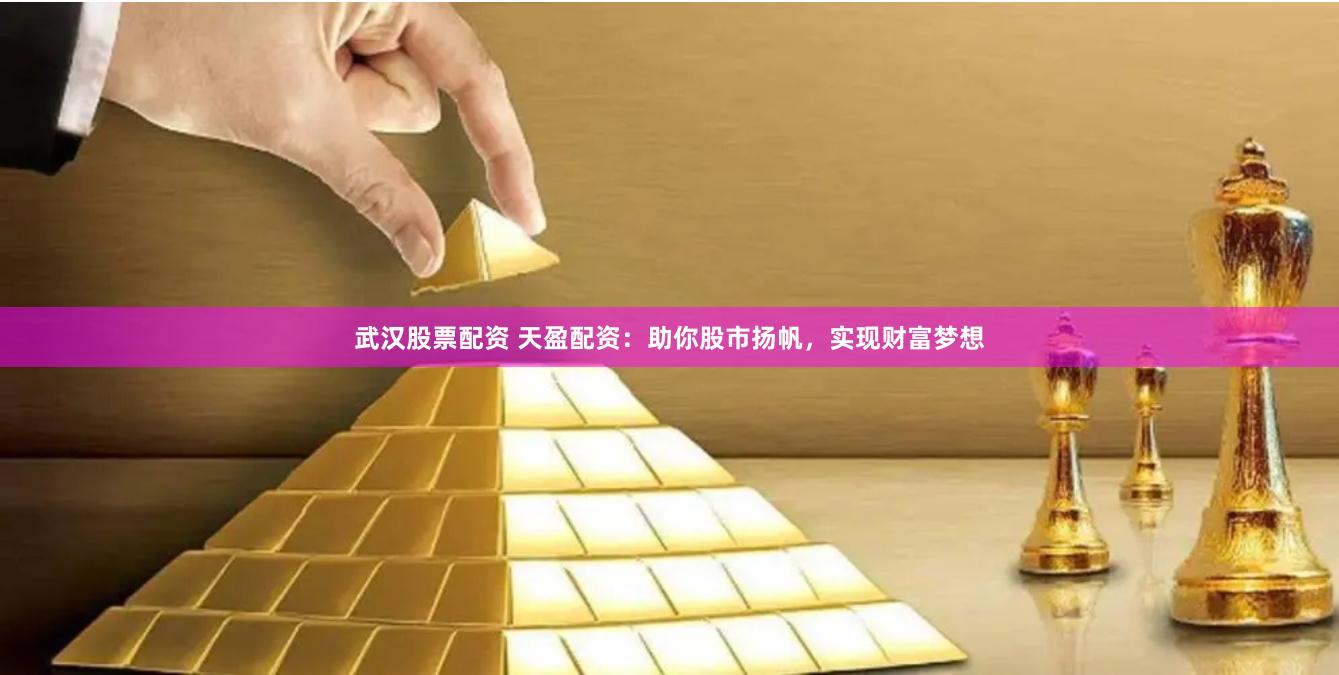 武汉股票配资 天盈配资：助你股市扬帆，实现财富梦想