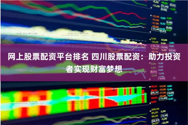网上股票配资平台排名 四川股票配资：助力投资者实现财富梦想