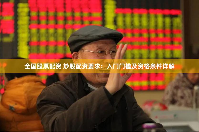 全国股票配资 炒股配资要求：入门门槛及资格条件详解