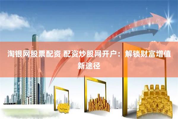 淘银网股票配资 配资炒股网开户：解锁财富增值新途径