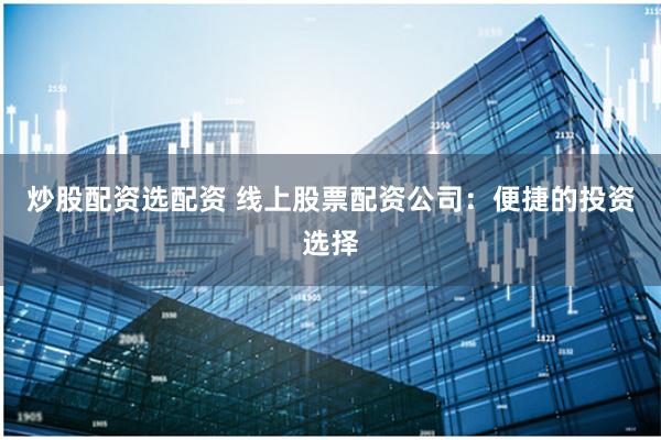 炒股配资选配资 线上股票配资公司：便捷的投资选择