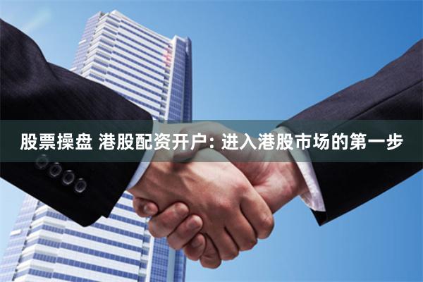 股票操盘 港股配资开户: 进入港股市场的第一步