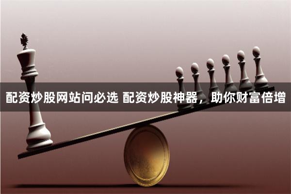 配资炒股网站问必选 配资炒股神器，助你财富倍增