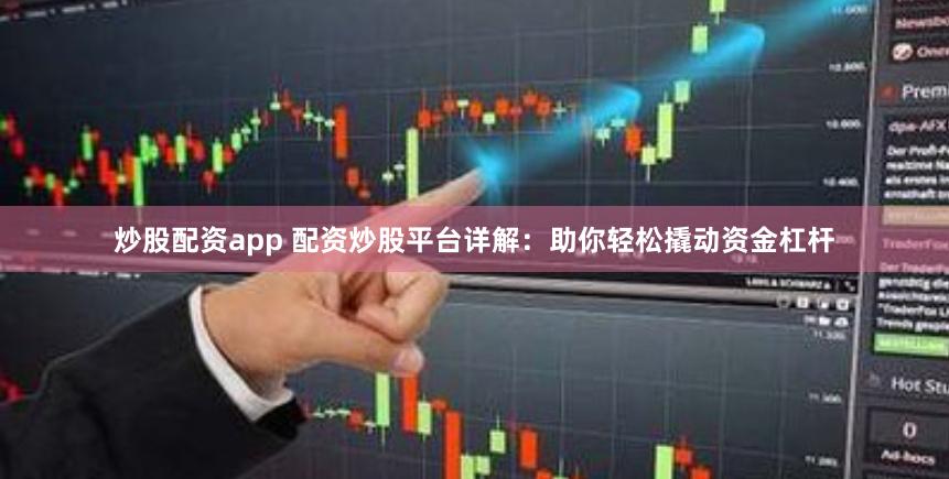炒股配资app 配资炒股平台详解：助你轻松撬动资金杠杆