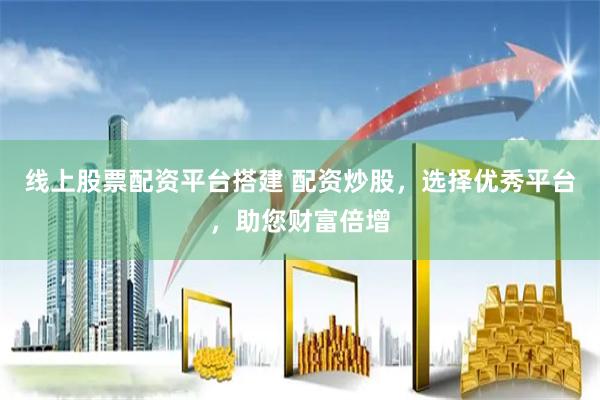 线上股票配资平台搭建 配资炒股，选择优秀平台，助您财富倍增
