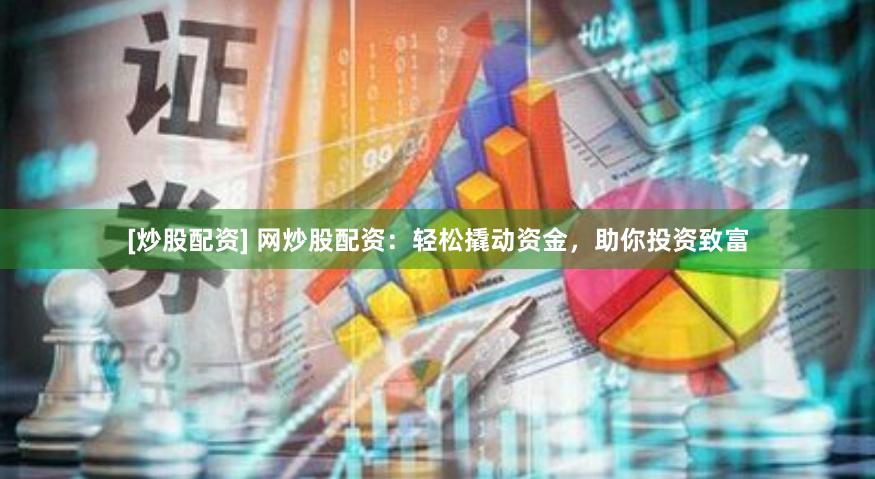 [炒股配资] 网炒股配资：轻松撬动资金，助你投资致富