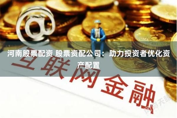 河南股票配资 股票资配公司：助力投资者优化资产配置