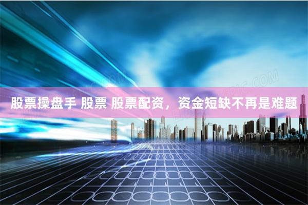 股票操盘手 股票 股票配资，资金短缺不再是难题