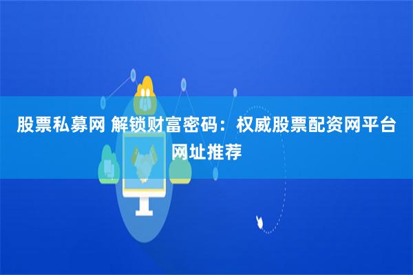 股票私募网 解锁财富密码：权威股票配资网平台网址推荐