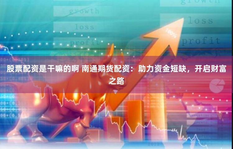 股票配资是干嘛的啊 南通期货配资：助力资金短缺，开启财富之路