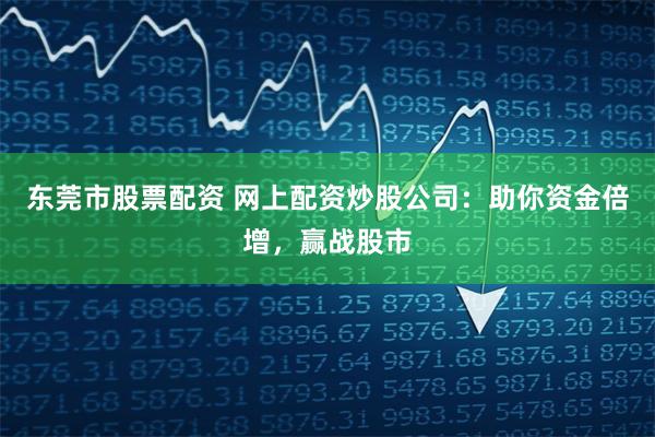 东莞市股票配资 网上配资炒股公司：助你资金倍增，赢战股市