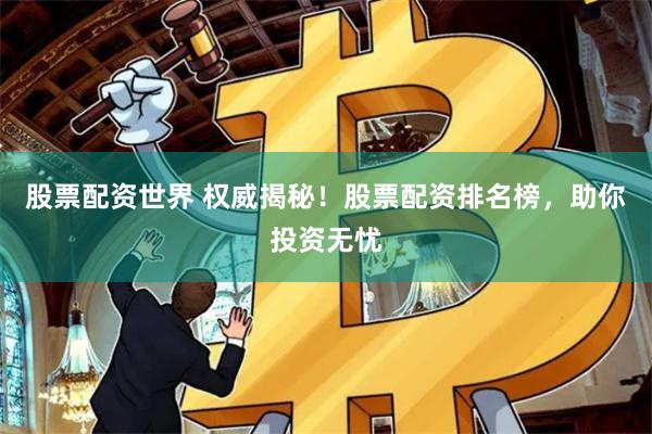 股票配资世界 权威揭秘！股票配资排名榜，助你投资无忧